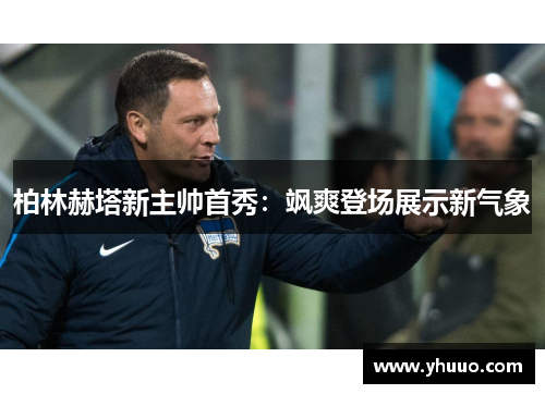 柏林赫塔新主帅首秀：飒爽登场展示新气象