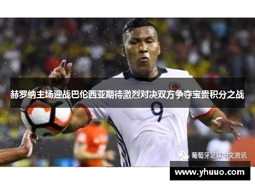 赫罗纳主场迎战巴伦西亚期待激烈对决双方争夺宝贵积分之战