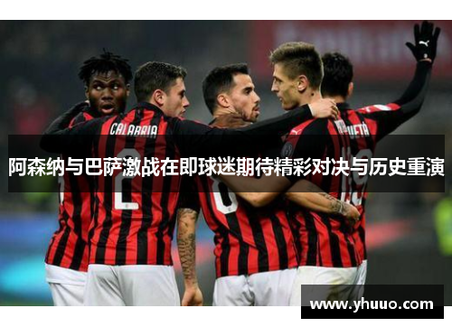 阿森纳与巴萨激战在即球迷期待精彩对决与历史重演