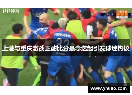 上港与重庆激战正酣比分悬念迭起引发球迷热议